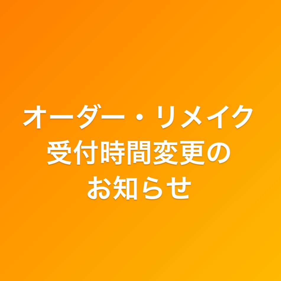 オーダー・リメイク受付時間変更のお知らせ